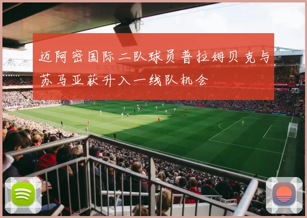 迈阿密国际二队球员普拉姆贝克与苏马亚获升入一线队机会