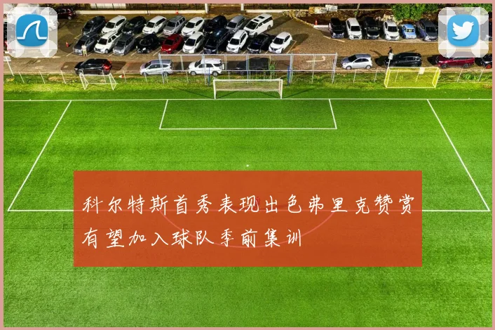 科尔特斯首秀表现出色弗里克赞赏有望加入球队季前集训