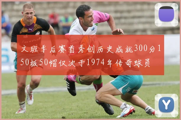 文班季后赛首秀创历史成就300分150板50帽仅次于1974年传奇球员