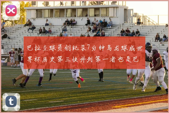 巴拉圭球员创纪录7分钟乌龙球成世界杯历史第三快并列第一者也是巴拉圭人