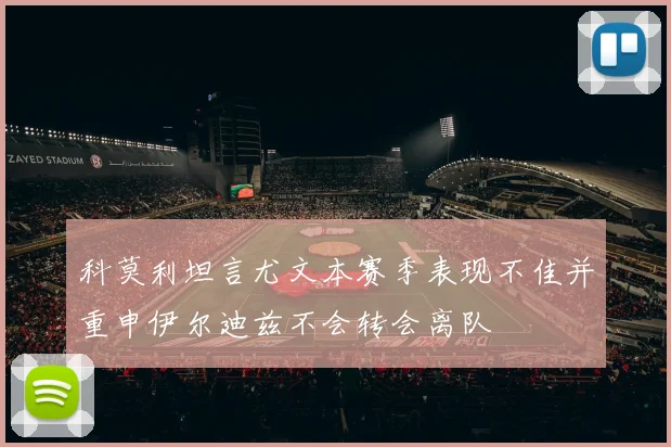科莫利坦言尤文本赛季表现不佳并重申伊尔迪兹不会转会离队