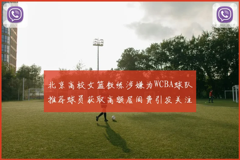 北京高校女篮教练涉嫌为WCBA球队推荐球员获取高额居间费引发关注
