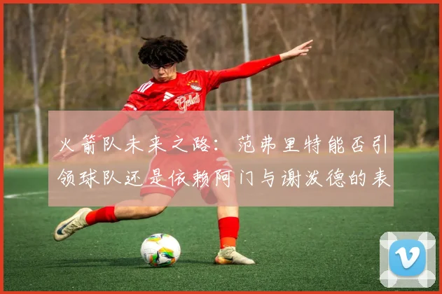 火箭队未来之路：范弗里特能否引领球队还是依赖阿门与谢泼德的表现
