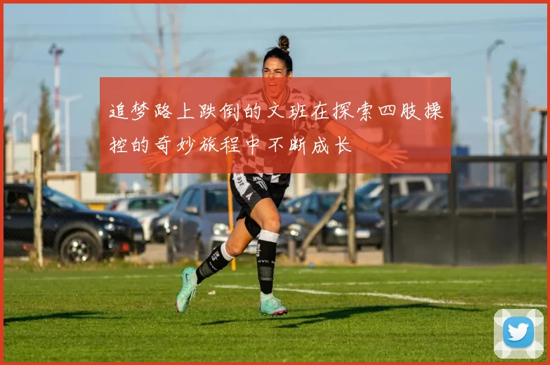 追梦路上跌倒的文班在探索四肢操控的奇妙旅程中不断成长