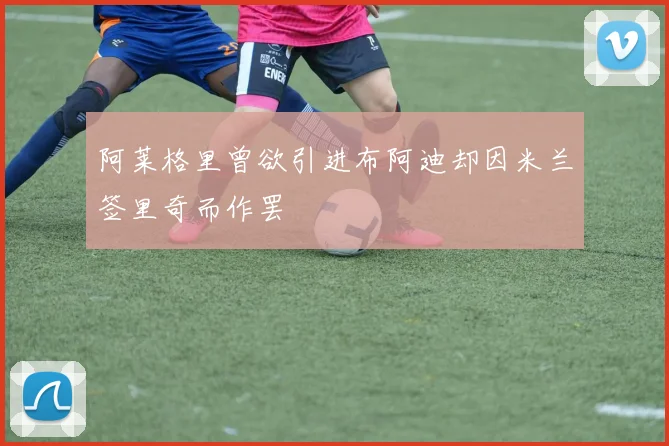 阿莱格里曾欲引进布阿迪却因米兰签里奇而作罢
