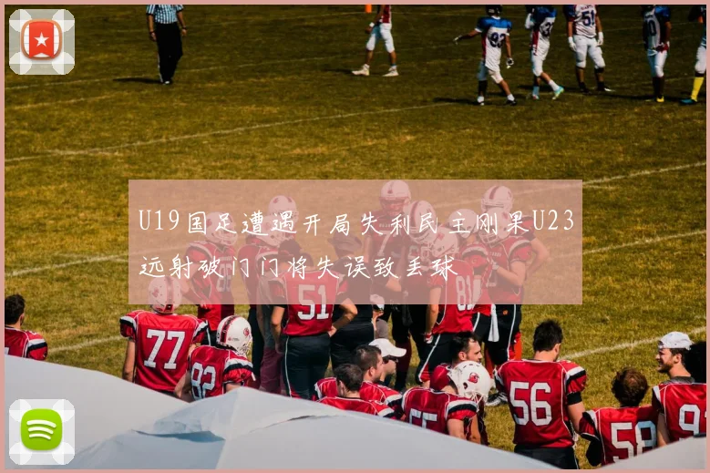 U19国足遭遇开局失利民主刚果U23远射破门门将失误致丢球