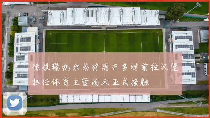 德媒曝凯尔或将离开多特前往汉堡担任体育主管尚未正式接触