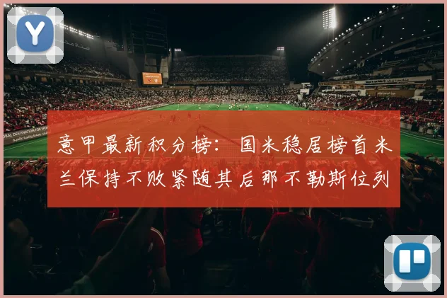 意甲最新积分榜：国米稳居榜首米兰保持不败紧随其后那不勒斯位列第三