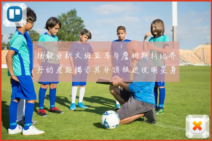 杨毅分析文班亚马与詹姆斯科比乔丹的差距揭示其非顶级进攻明星身份