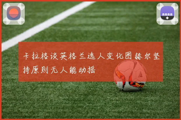 卡拉格谈英格兰选人变化图赫尔坚持原则无人能动摇