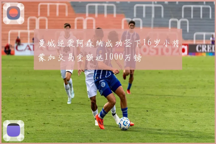 曼城逆袭阿森纳成功签下16岁小将蒙加交易金额达1000万镑