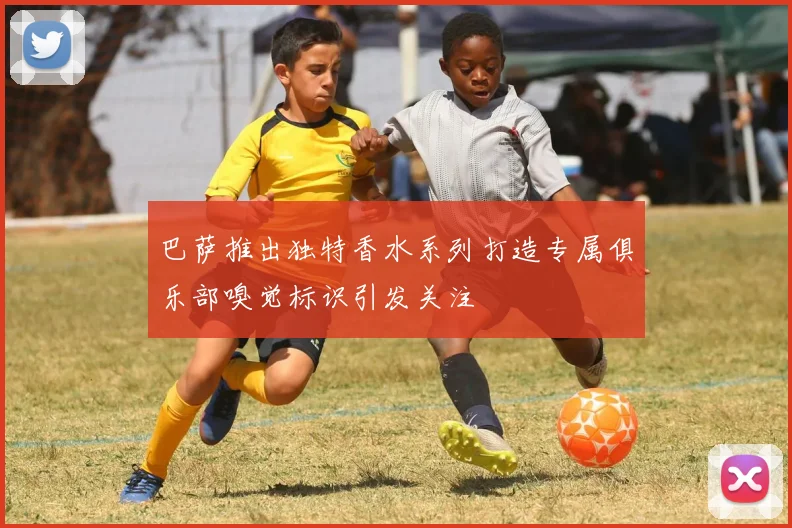巴萨推出独特香水系列打造专属俱乐部嗅觉标识引发关注