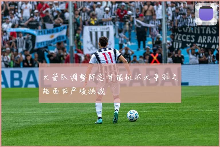 火箭队调整阵容可能性不大争冠之路面临严峻挑战