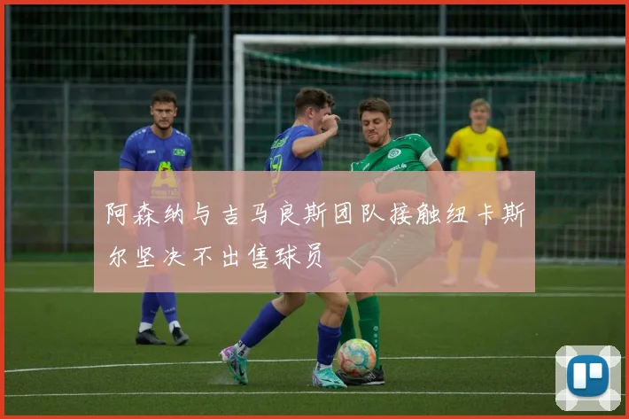 阿森纳与吉马良斯团队接触纽卡斯尔坚决不出售球员