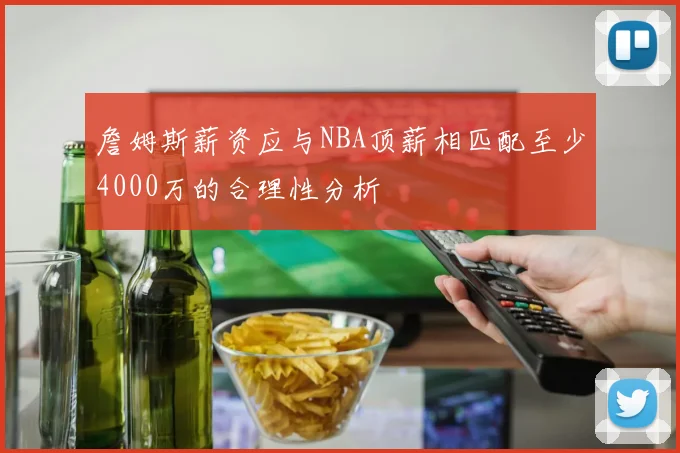 詹姆斯薪资应与NBA顶薪相匹配至少4000万的合理性分析