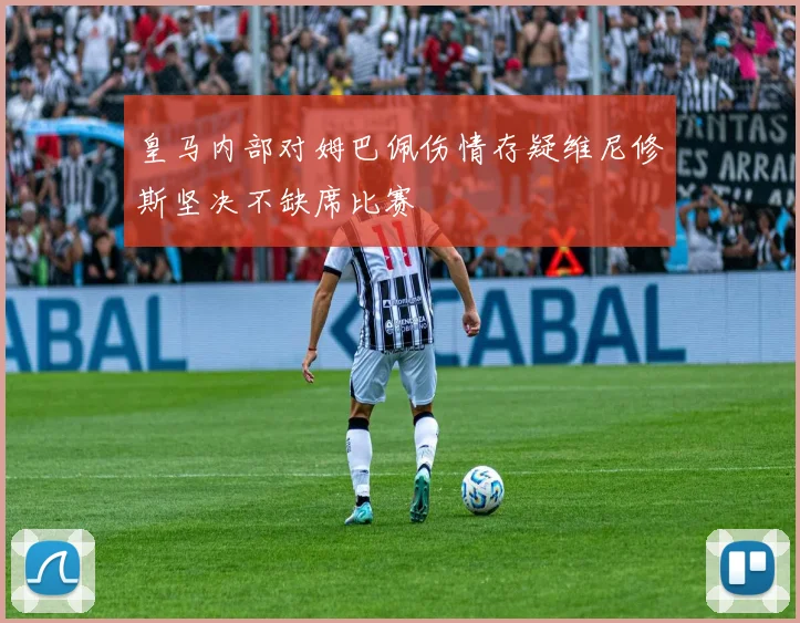 皇马内部对姆巴佩伤情存疑维尼修斯坚决不缺席比赛