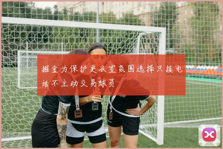 掘金为保护更衣室氛围选择只接电话不主动交易球员