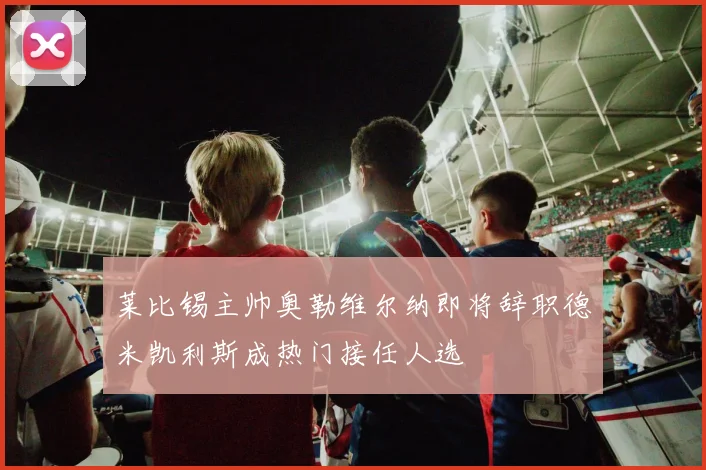 莱比锡主帅奥勒维尔纳即将辞职德米凯利斯成热门接任人选
