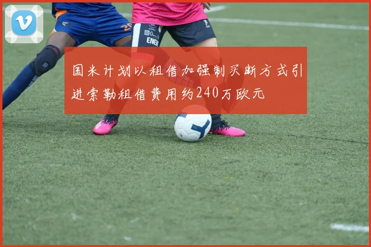 国米计划以租借加强制买断方式引进索勒租借费用约240万欧元