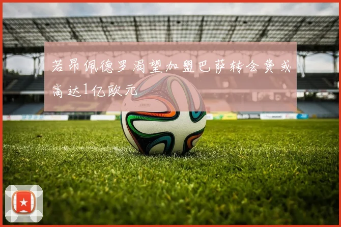 若昂佩德罗渴望加盟巴萨转会费或高达1亿欧元
