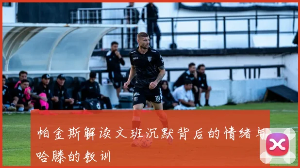 帕金斯解读文班沉默背后的情绪与哈滕的教训
