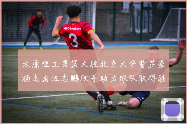 太原理工男篮大胜北京大学曹芷豪杨虎龙汪志鹏联手助力球队取得胜利