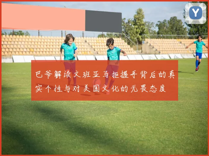 巴爷解读文班亚马拒握手背后的真实个性与对美国文化的无畏态度