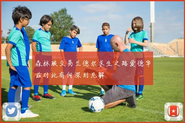 森林狼交易兰德尔求生之路爱德华兹对此有何深刻见解
