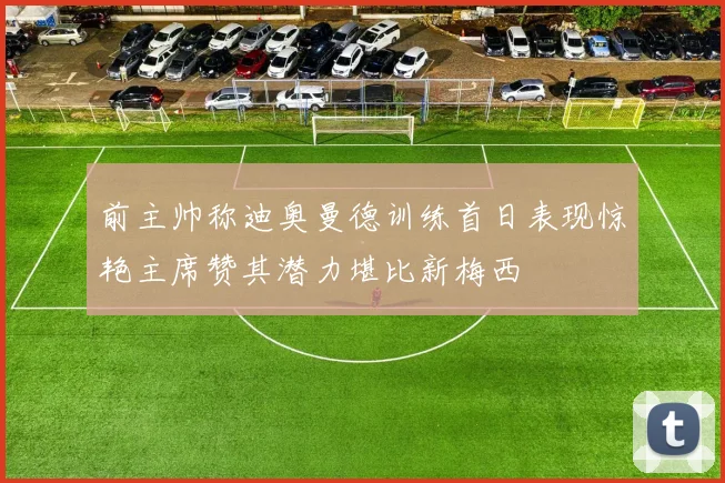 前主帅称迪奥曼德训练首日表现惊艳主席赞其潜力堪比新梅西