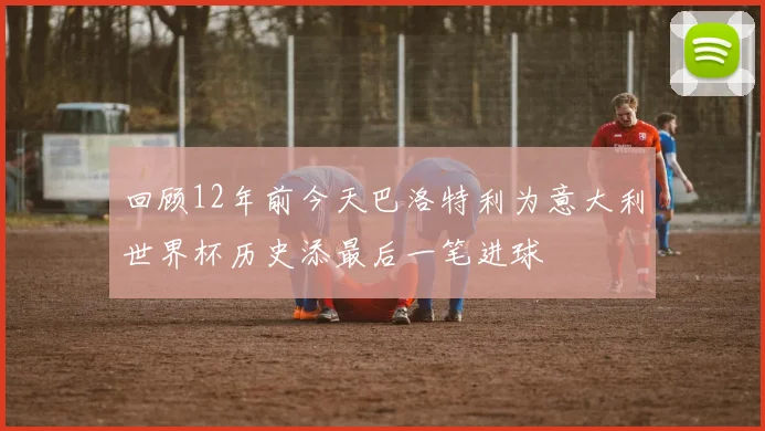 回顾12年前今天巴洛特利为意大利世界杯历史添最后一笔进球