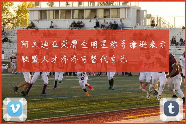 阿夫迪亚荣膺全明星称号谦逊表示联盟人才济济可替代自己