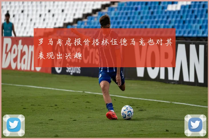 罗马考虑报价格林伍德马竞也对其表现出兴趣