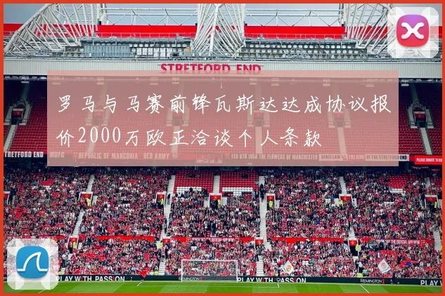 罗马与马赛前锋瓦斯达达成协议报价2000万欧正洽谈个人条款