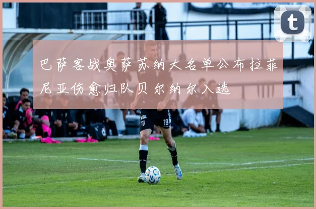 巴萨客战奥萨苏纳大名单公布拉菲尼亚伤愈归队贝尔纳尔入选
